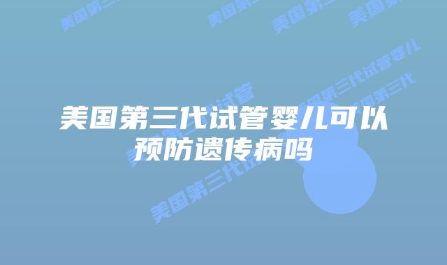 美国第三代试管婴儿可以预防遗传病吗