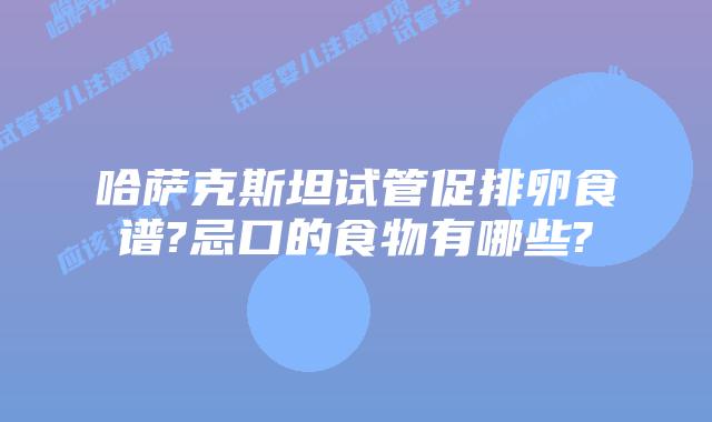 哈萨克斯坦试管促排卵食谱?忌口的食物有哪些?