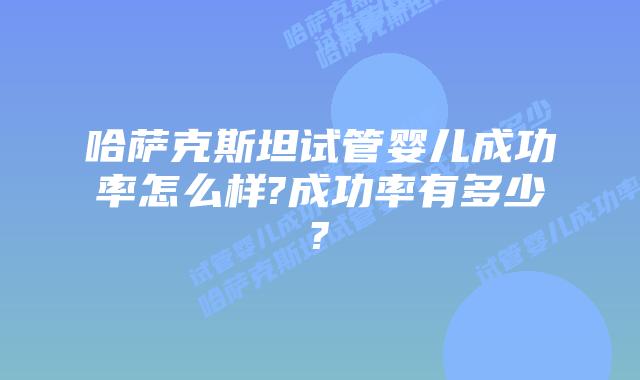 哈萨克斯坦试管婴儿成功率怎么样?成功率有多少?