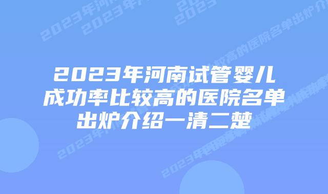 2023年河南试管婴儿成功率比较高的医院名单出炉介绍一清二楚