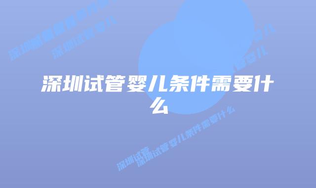 深圳试管婴儿条件需要什么