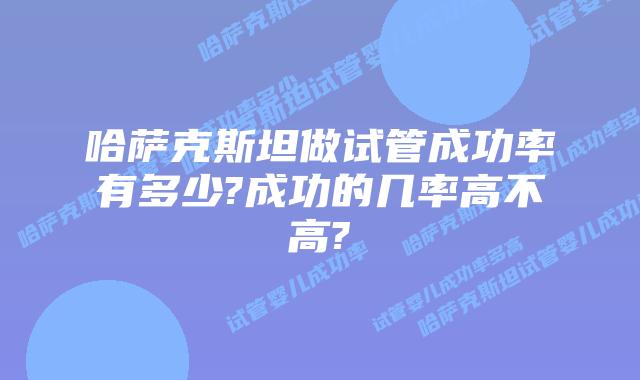 哈萨克斯坦做试管成功率有多少?成功的几率高不高?