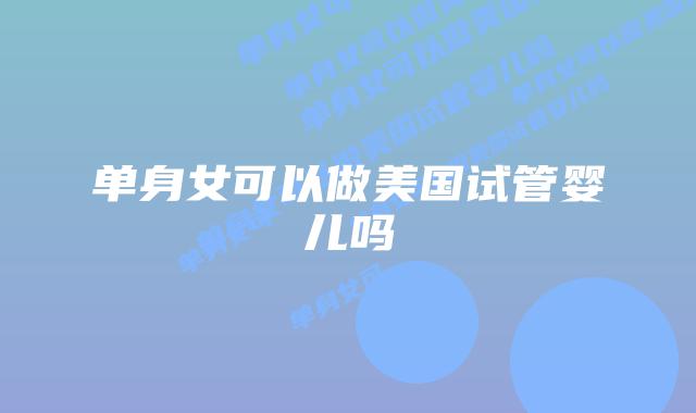 单身女可以做美国试管婴儿吗