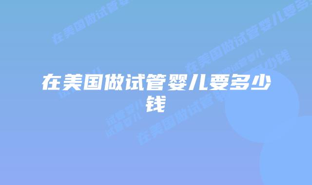 在美国做试管婴儿要多少钱