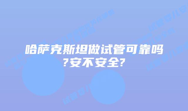 哈萨克斯坦做试管可靠吗?安不安全?