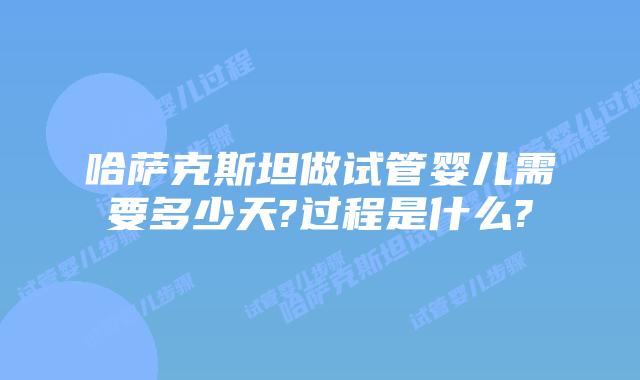 哈萨克斯坦做试管婴儿需要多少天?过程是什么?