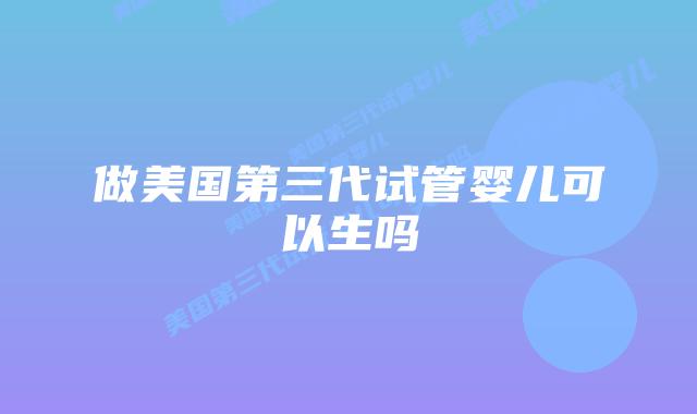 做美国第三代试管婴儿可以生吗