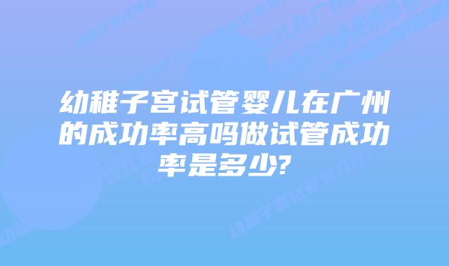 幼稚子宫试管婴儿在广州的成功率高吗做试管成功率是多少?