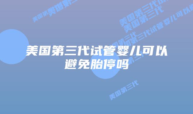 美国第三代试管婴儿可以避免胎停吗