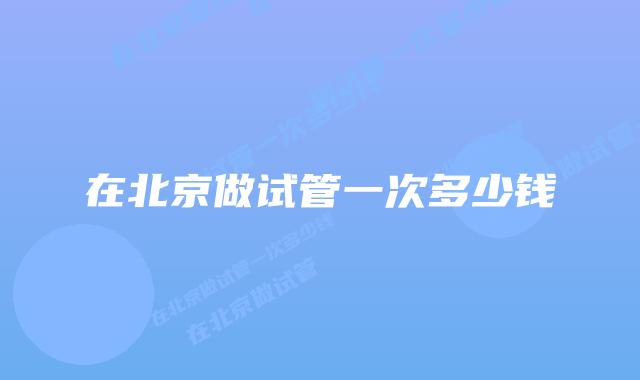 在北京做试管一次多少钱