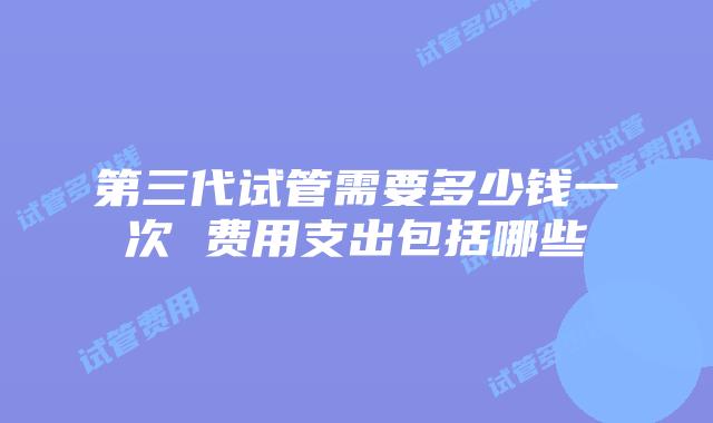 第三代试管需要多少钱一次 费用支出包括哪些