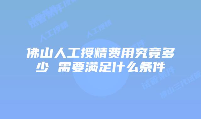 佛山人工授精费用究竟多少 需要满足什么条件