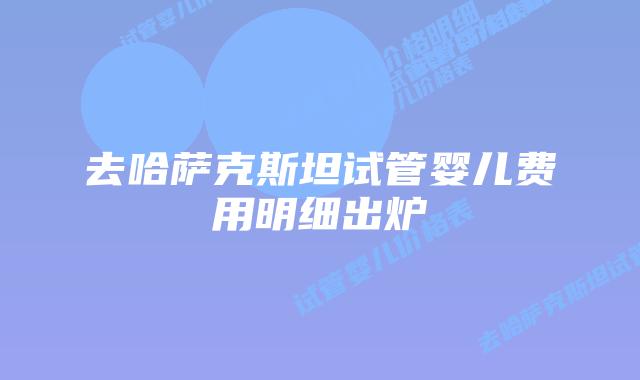 去哈萨克斯坦试管婴儿费用明细出炉