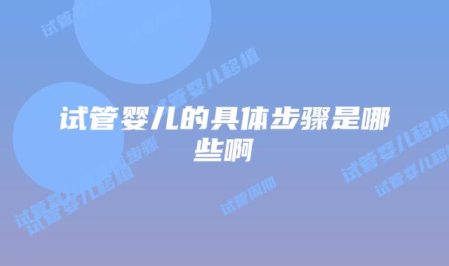 试管婴儿的具体步骤是哪些啊