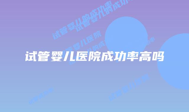 试管婴儿医院成功率高吗