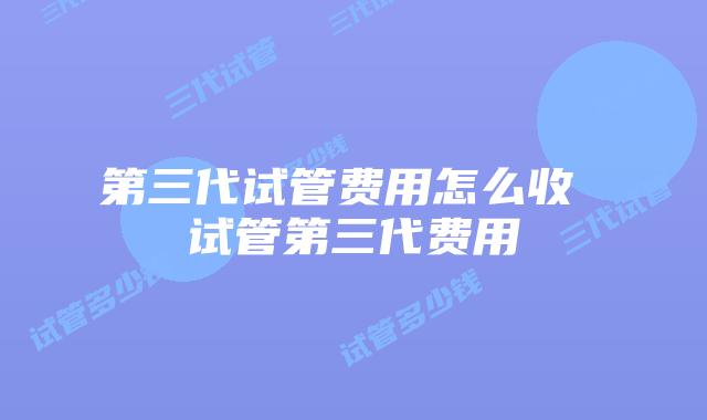 第三代试管费用怎么收 试管第三代费用