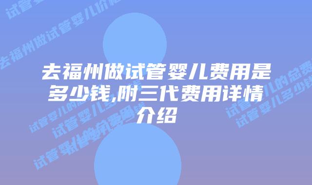 去福州做试管婴儿费用是多少钱,附三代费用详情介绍