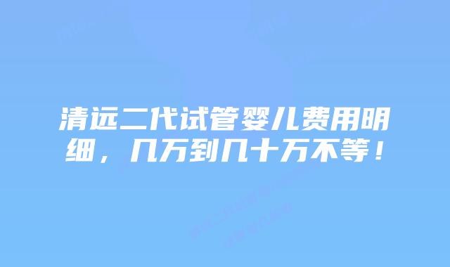 清远二代试管婴儿费用明细,几万到几十万不等!