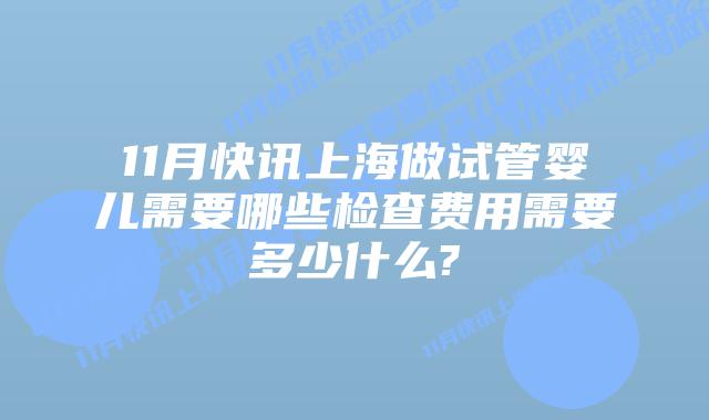 11月快讯上海做试管婴儿需要哪些检查费用需要多少什么?