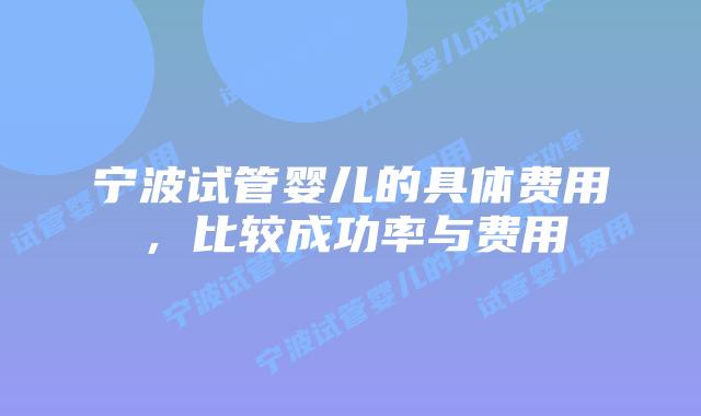 宁波试管婴儿的具体费用,比较成功率与费用