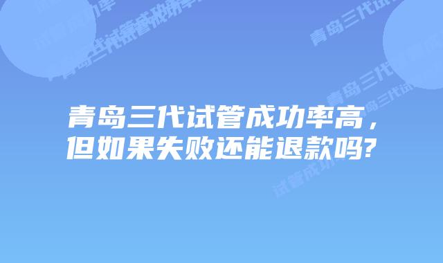 青岛三代试管成功率高，但如果失败还能退款吗?