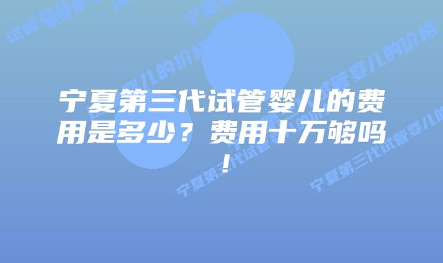 宁夏第三代试管婴儿的费用是多少？费用十万够吗！