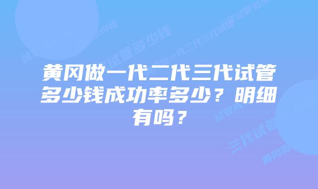 黄冈做一代二代三代试管多少钱成功率多少？明细有吗？