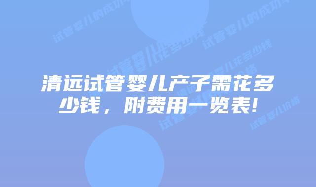 清远试管婴儿产子需花多少钱，附费用一览表!