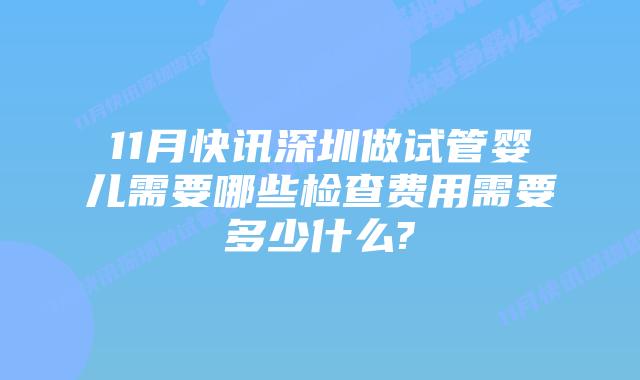 11月快讯深圳做试管婴儿需要哪些检查费用需要多少什么?