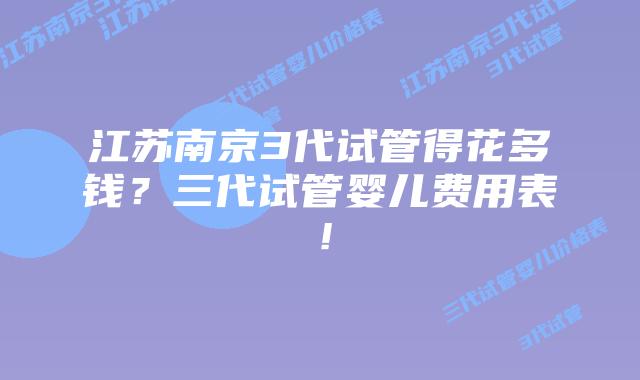 江苏南京3代试管得花多钱？三代试管婴儿费用表！