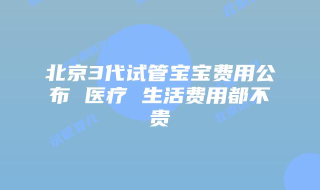 北京3代试管宝宝费用公布 医疗 生活费用都不贵