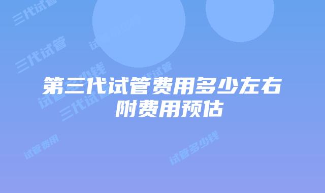 第三代试管费用多少左右 附费用预估