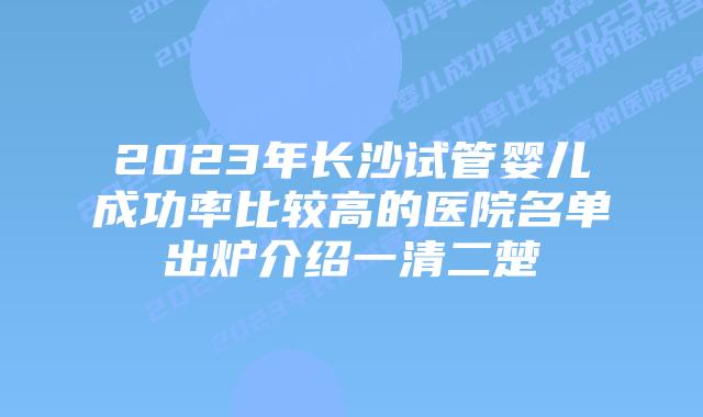2023年长沙试管婴儿成功率比较高的医院名单出炉介绍一清二楚