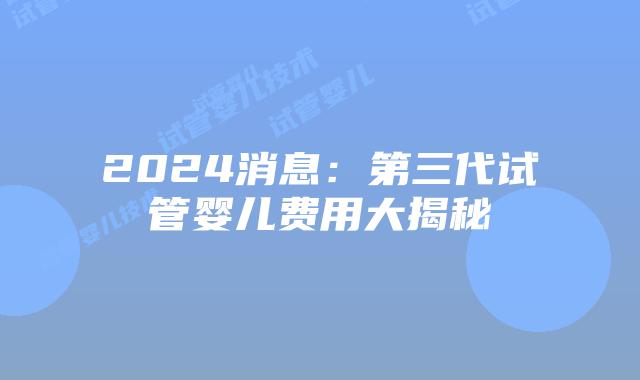 2024消息:第三代试管婴儿费用大揭秘