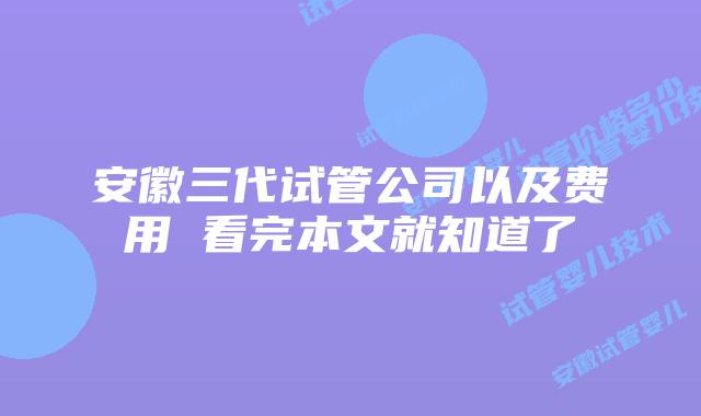 安徽三代试管公司以及费用 看完本文就知道了