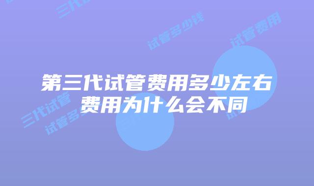 第三代试管费用多少左右 费用为什么会不同
