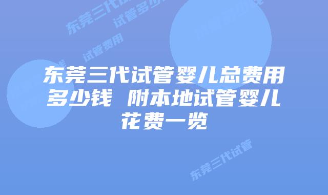东莞三代试管婴儿总费用多少钱 附本地试管婴儿花费一览