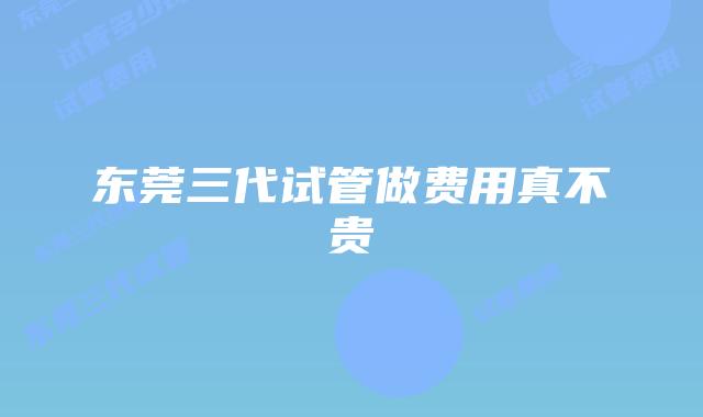 东莞三代试管做费用真不贵