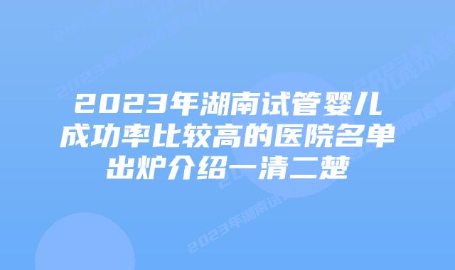 2023年湖南试管婴儿成功率比较高的医院名单出炉介绍一清二楚