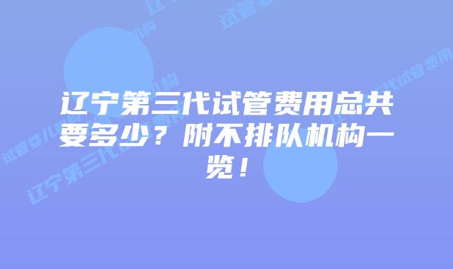 辽宁第三代试管费用总共要多少？附不排队机构一览！