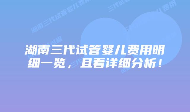 湖南三代试管婴儿费用明细一览，且看详细分析！