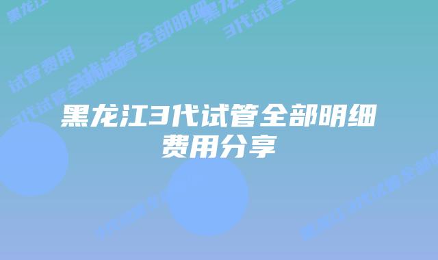 黑龙江3代试管全部明细费用分享