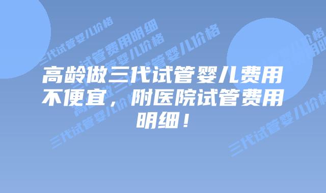 高龄做三代试管婴儿费用不便宜,附医院试管费用明细!