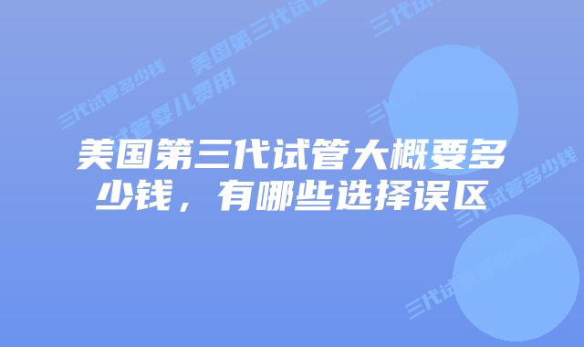 美国第三代试管大概要多少钱，有哪些选择误区