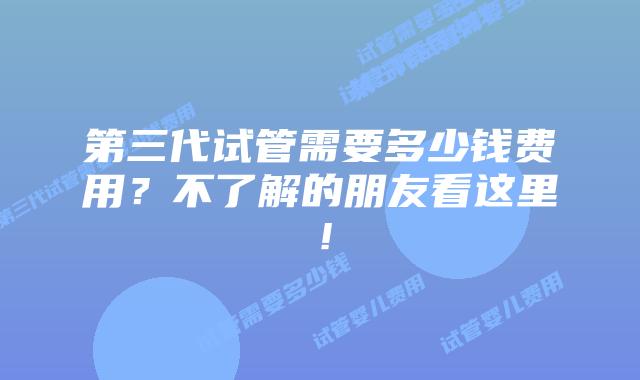 第三代试管需要多少钱费用?不了解的朋友看这里!