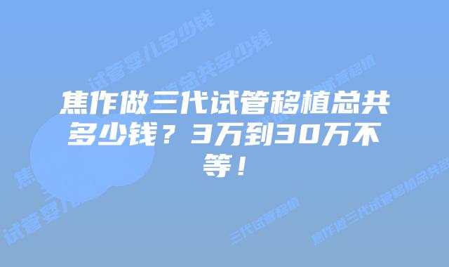 焦作做三代试管移植总共多少钱？3万到30万不等！