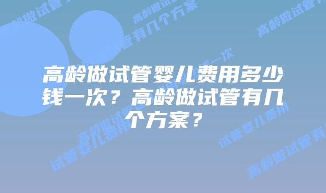 高龄做试管婴儿费用多少钱一次?高龄做试管有几个方案?