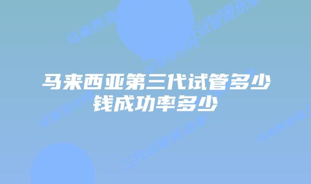 马来西亚第三代试管多少钱成功率多少