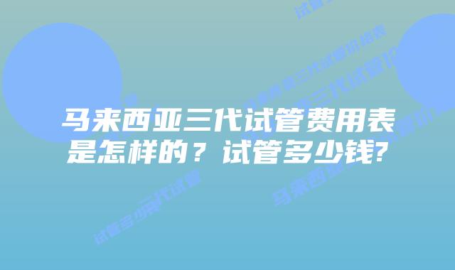 马来西亚三代试管费用表是怎样的?试管多少钱?