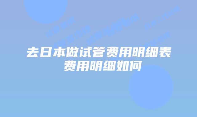 去日本做试管费用明细表 费用明细如何